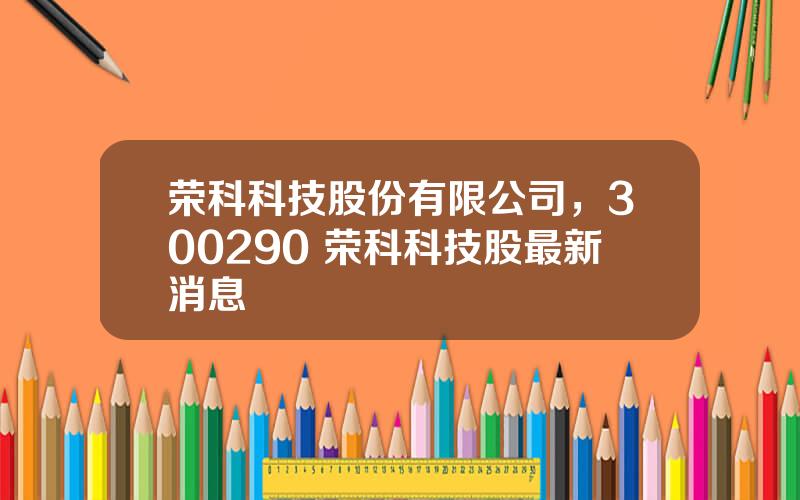 荣科科技股份有限公司，300290 荣科科技股最新消息